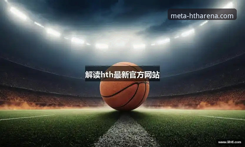 华体会体育平台最新动态：深度解析华体会HTH怎么样